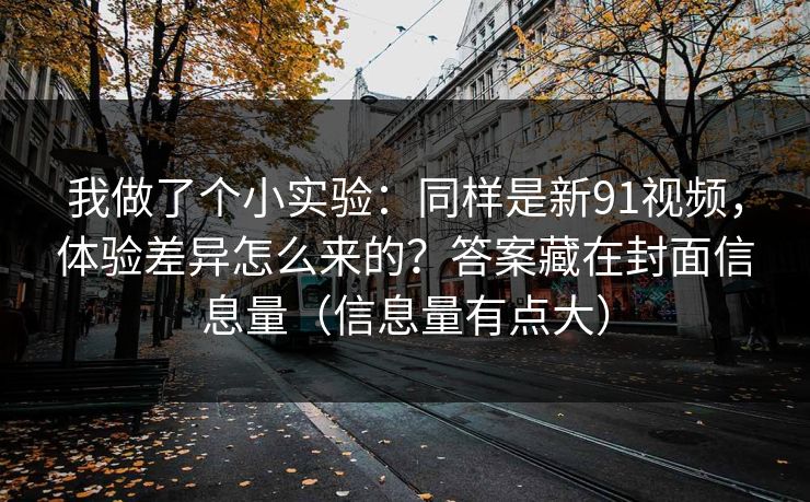 我做了个小实验：同样是新91视频，体验差异怎么来的？答案藏在封面信息量（信息量有点大）
