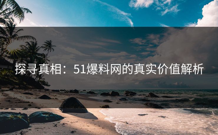 探寻真相：51爆料网的真实价值解析