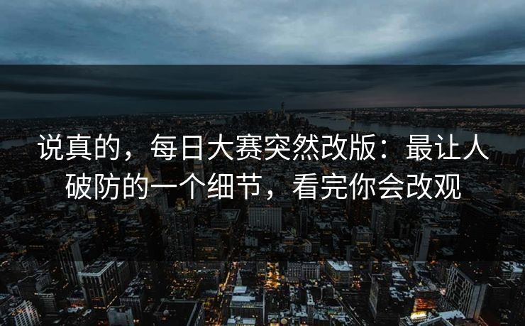 说真的，每日大赛突然改版：最让人破防的一个细节，看完你会改观
