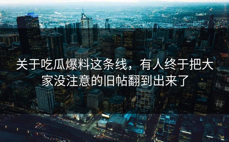 关于吃瓜爆料这条线，有人终于把大家没注意的旧帖翻到出来了