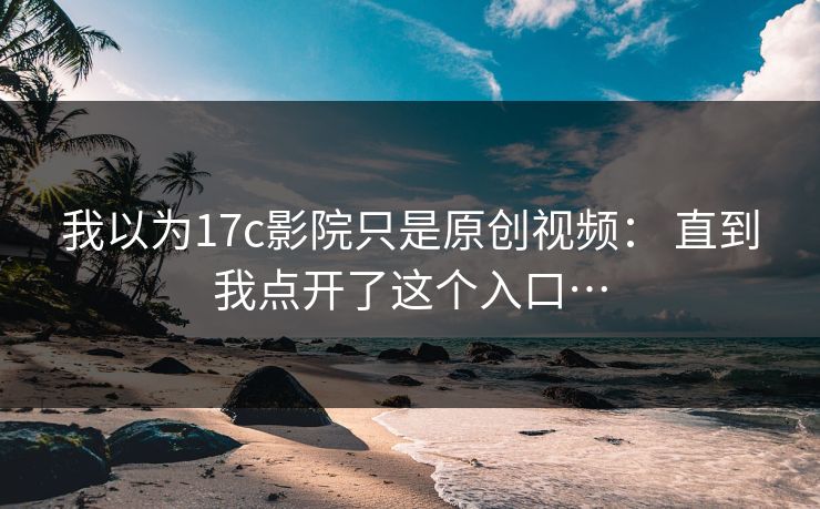我以为17c影院只是原创视频： 直到我点开了这个入口…