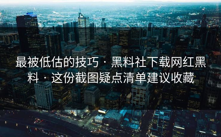 最被低估的技巧 · 黑料社下载网红黑料 · 这份截图疑点清单建议收藏