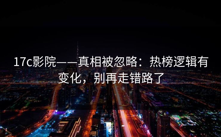 17c影院——真相被忽略:热榜逻辑有变化,别再走错路了 17c影院——真相被忽略:热榜逻辑有变化,别再走错路了