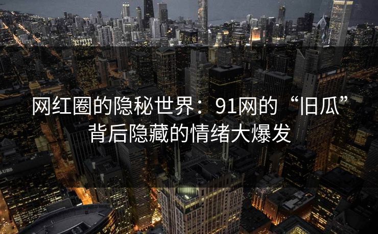 网红圈的隐秘世界：91网的“旧瓜”背后隐藏的情绪大爆发