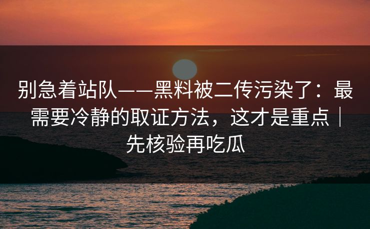 别急着站队——黑料被二传污染了：最需要冷静的取证方法，这才是重点｜先核验再吃瓜