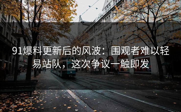 91爆料更新后的风波：围观者难以轻易站队，这次争议一触即发