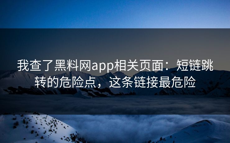 我查了黑料网app相关页面：短链跳转的危险点，这条链接最危险