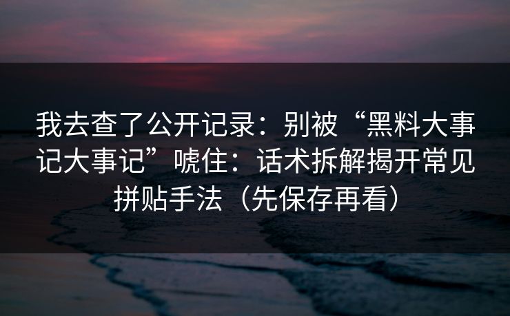 我去查了公开记录：别被“黑料大事记大事记”唬住：话术拆解揭开常见拼贴手法（先保存再看）