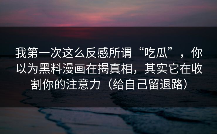 我第一次这么反感所谓“吃瓜”，你以为黑料漫画在揭真相，其实它在收割你的注意力（给自己留退路）