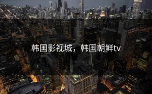 韩国影视城，韩国朝鲜tv
