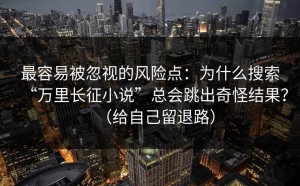 最容易被忽视的风险点：为什么搜索“万里长征小说”总会跳出奇怪结果？（给自己留退路）