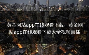 黄金网站app在线观看下载，黄金网站app在线观看下载大全视频直播