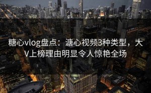 糖心vlog盘点：溏心视频3种类型，大V上榜理由明显令人惊艳全场