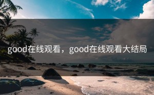 good在线观看，good在线观看大结局