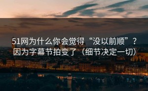 51网为什么你会觉得“没以前顺”？因为字幕节拍变了（细节决定一切）