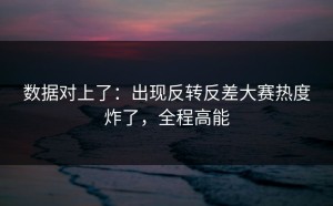 数据对上了：出现反转反差大赛热度炸了，全程高能