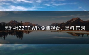 黑料社ZZTT.WIN免费观看，黑料 官网