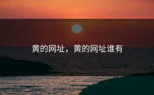 黄的网址，黄的网址谁有