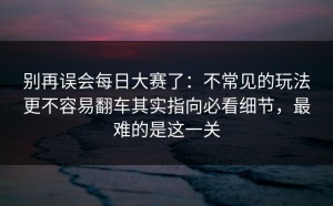 别再误会每日大赛了：不常见的玩法更不容易翻车其实指向必看细节，最难的是这一关