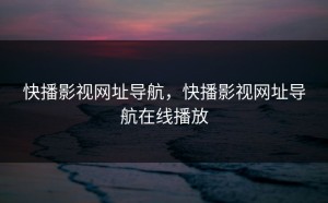 快播影视网址导航，快播影视网址导航在线播放