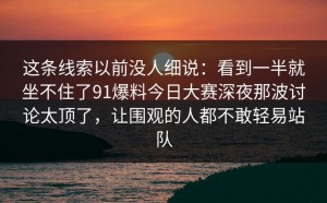 这条线索以前没人细说：看到一半就坐不住了91爆料今日大赛深夜那波讨论太顶了，让围观的人都不敢轻易站队