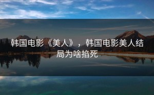 韩国电影《美人》，韩国电影美人结局为啥掐死