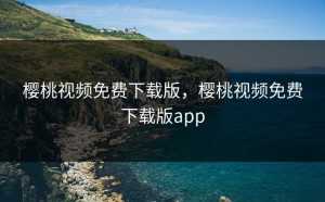樱桃视频免费下载版，樱桃视频免费下载版app