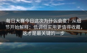 每日大赛今日这次为什么会变？从细节开始解释：低调但实用更值得收藏，这才是最关键的一步