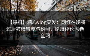 【爆料】糖心vlog突发：网红在晚餐过后被曝曾参与秘闻，刷爆评论席卷全网