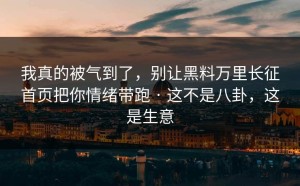 我真的被气到了，别让黑料万里长征首页把你情绪带跑 · 这不是八卦，这是生意