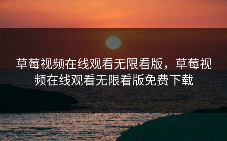 草莓视频在线观看无限看版,草莓视频在线观看无限看版免费下载 草莓视频在线观看无限看版,草莓视频在线观看无限看版免费下载