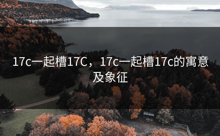 17c一起槽17C,17c一起槽17c的寓意及象征 17c一起槽17C,17c一起槽17c的寓意及象征