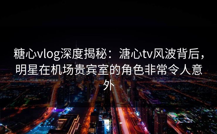 糖心vlog深度揭秘:溏心tv风波背后,明星在机场贵宾室的角色非常令人意外 糖心vlog深度揭秘:溏心tv风波背后,明星在机场贵宾室的角色非常令人意外