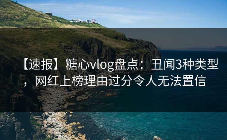 【速报】糖心vlog盘点：丑闻3种类型，网红上榜理由过分令人无法置信