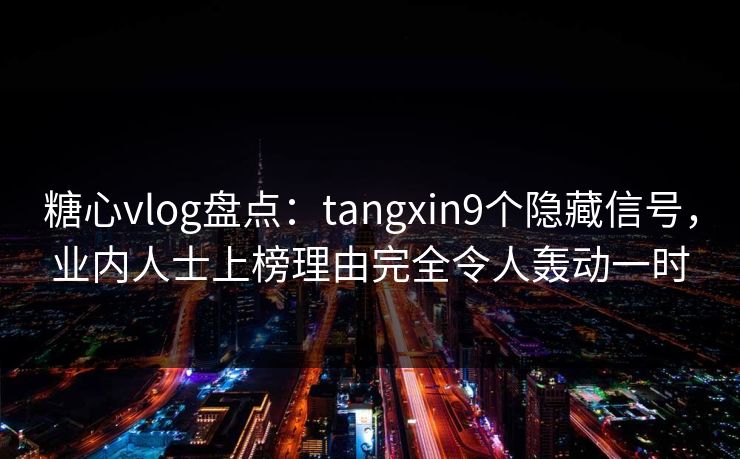 糖心vlog盘点：tangxin9个隐藏信号，业内人士上榜理由完全令人轰动一时
