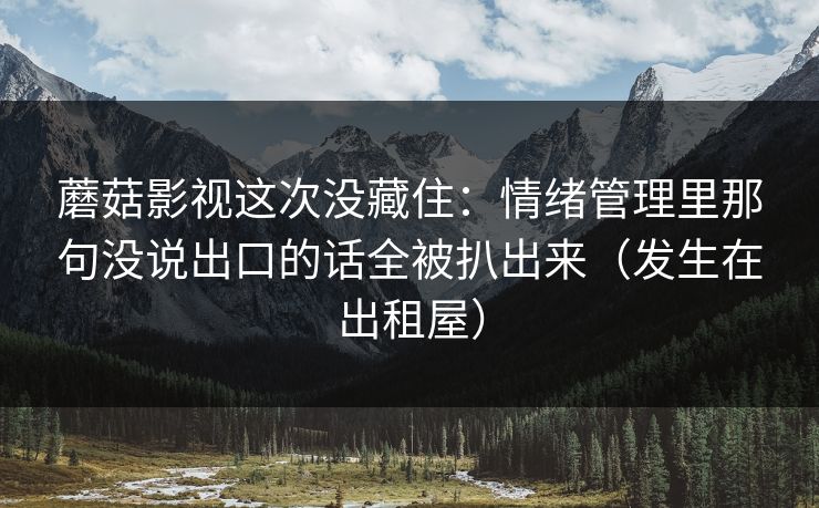 蘑菇影视这次没藏住：情绪管理里那句没说出口的话全被扒出来（发生在出租屋）