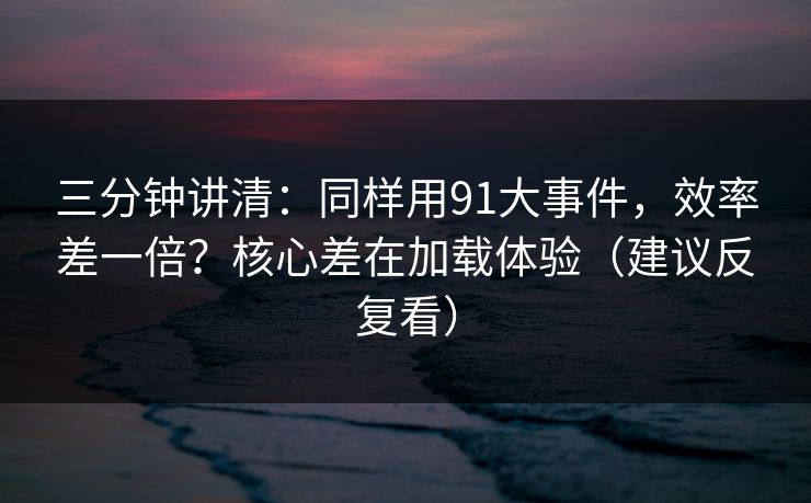 三分钟讲清:同样用91大事件,效率差一倍?核心差在加载体验(建议反复看) 三分钟讲清:同样用91大事件,效率差一倍?核心差在加载体验(建议反复看)