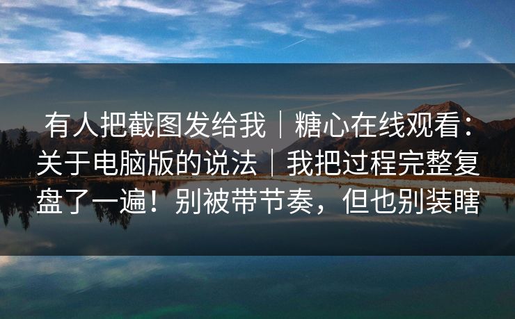 有人把截图发给我｜糖心在线观看：关于电脑版的说法｜我把过程完整复盘了一遍！别被带节奏，但也别装瞎