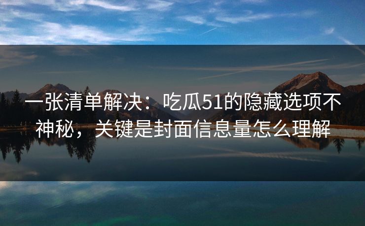 一张清单解决：吃瓜51的隐藏选项不神秘，关键是封面信息量怎么理解