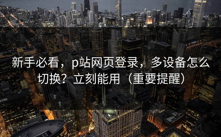 新手必看,p站网页登录,多设备怎么切换?立刻能用(重要提醒) 新手必看,p站网页登录,多设备怎么切换?立刻能用(重要提醒)