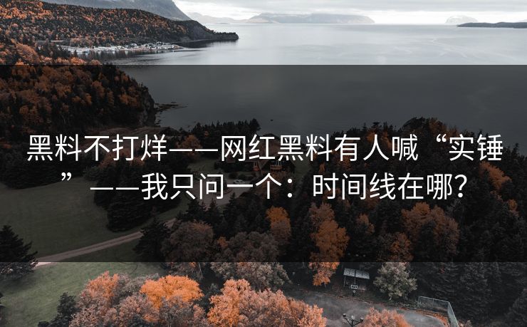 黑料不打烊——网红黑料有人喊“实锤”——我只问一个：时间线在哪？