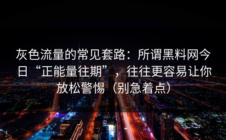 灰色流量的常见套路：所谓黑料网今日“正能量往期”，往往更容易让你放松警惕（别急着点）
