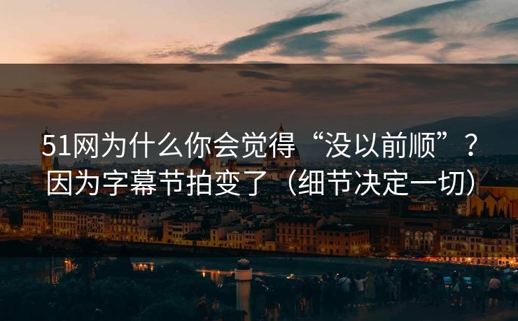 51网为什么你会觉得“没以前顺”?因为字幕节拍变了(细节决定一切) 51网为什么你会觉得“没以前顺”?因为字幕节拍变了(细节决定一切)
