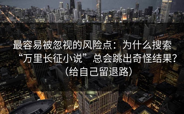 最容易被忽视的风险点：为什么搜索“万里长征小说”总会跳出奇怪结果？（给自己留退路）