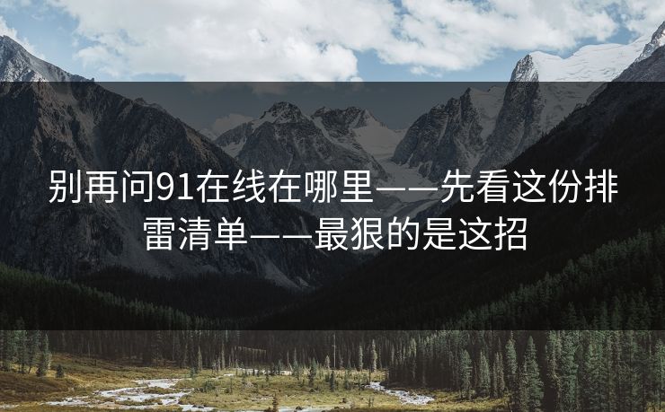 别再问91在线在哪里——先看这份排雷清单——最狠的是这招 别再问91在线在哪里——先看这份排雷清单——最狠的是这招