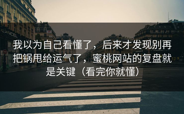 我以为自己看懂了，后来才发现别再把锅甩给运气了，蜜桃网站的复盘就是关键（看完你就懂）